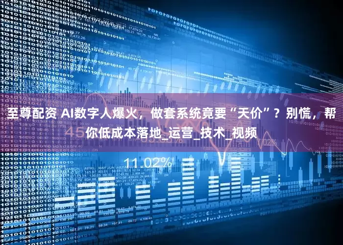 至尊配资 AI数字人爆火，做套系统竟要“天价”？别慌，帮你低成本落地_运营_技术_视频