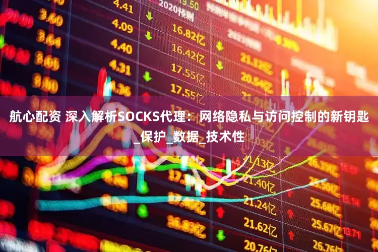 航心配资 深入解析SOCKS代理：网络隐私与访问控制的新钥匙_保护_数据_技术性
