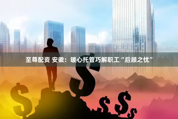 至尊配资 安徽：暖心托管巧解职工“后顾之忧”