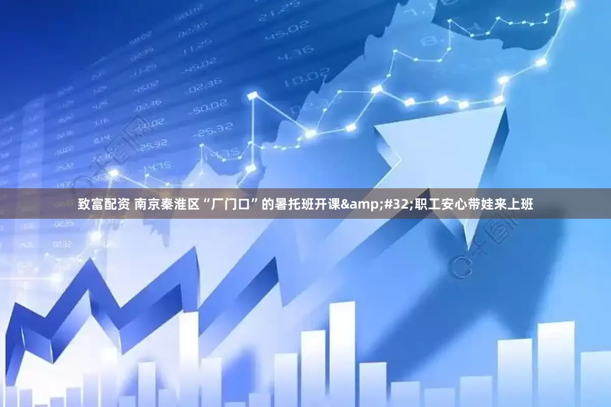 致富配资 南京秦淮区“厂门口”的暑托班开课&#32;职工安心带娃来上班