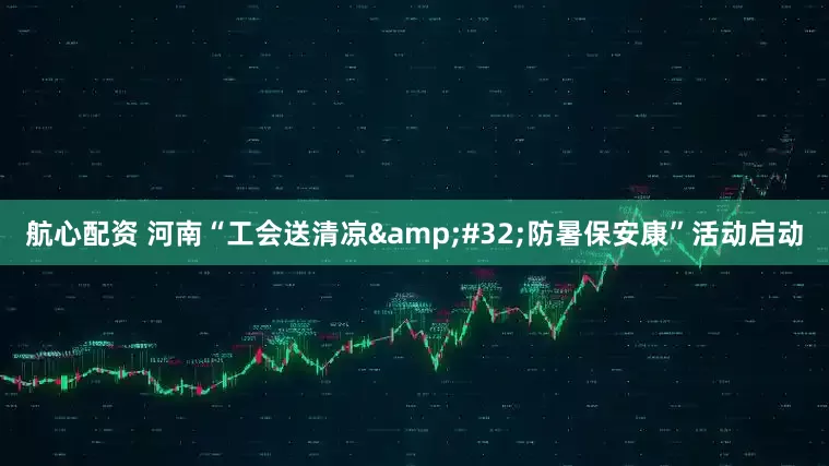 航心配资 河南“工会送清凉&#32;防暑保安康”活动启动