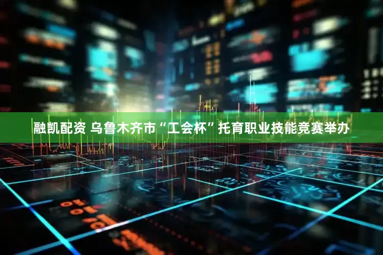 融凯配资 乌鲁木齐市“工会杯”托育职业技能竞赛举办