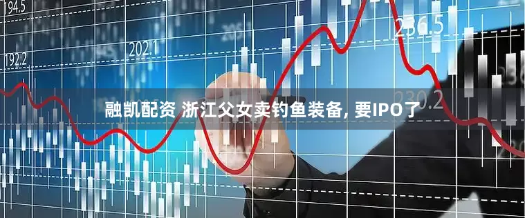 融凯配资 浙江父女卖钓鱼装备, 要IPO了