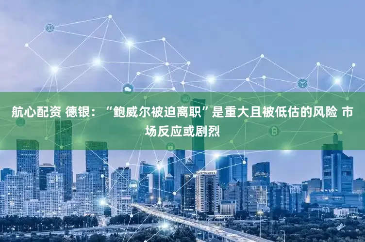 航心配资 德银：“鲍威尔被迫离职”是重大且被低估的风险 市场反应或剧烈