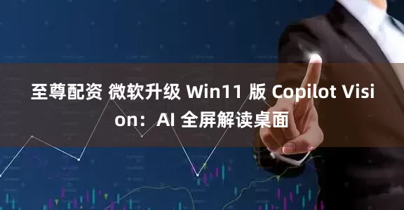 至尊配资 微软升级 Win11 版 Copilot Vision：AI 全屏解读桌面