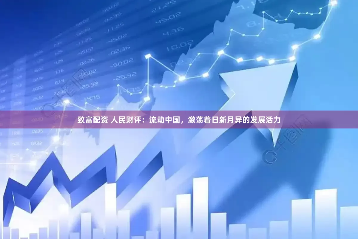 致富配资 人民财评：流动中国，激荡着日新月异的发展活力