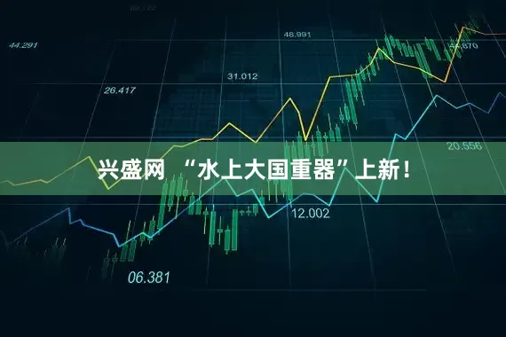 兴盛网  “水上大国重器”上新！