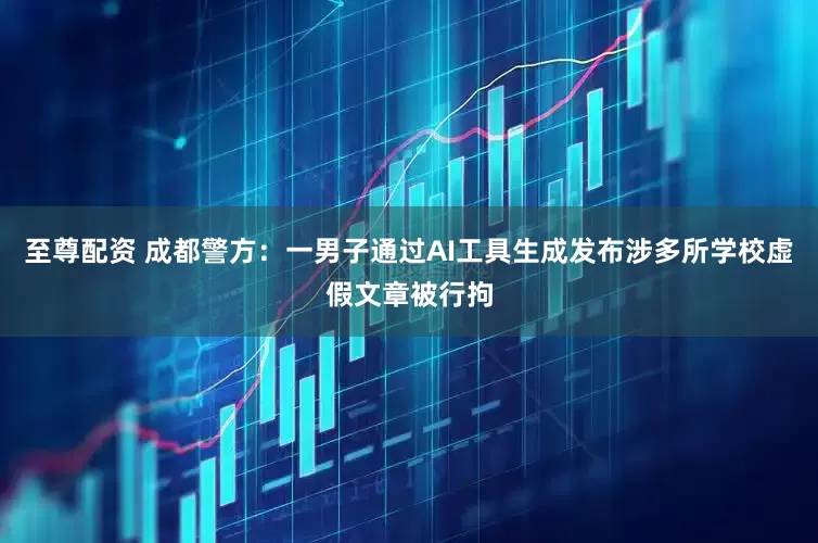 至尊配资 成都警方：一男子通过AI工具生成发布涉多所学校虚假文章被行拘
