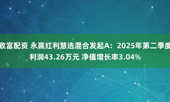 致富配资 永赢红利慧选混合发起A：2025年第二季度利润43.26万元 净值增长率3.04%