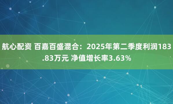 航心配资 百嘉百盛混合：2025年第二季度利润183.83万元 净值增长率3.63%