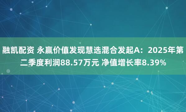 融凯配资 永赢价值发现慧选混合发起A：2025年第二季度利润88.57万元 净值增长率8.39%