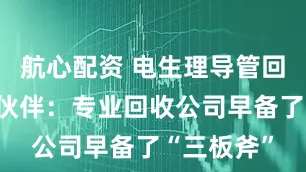 航心配资 电生理导管回收的合作伙伴：专业回收公司早备了“三板斧”