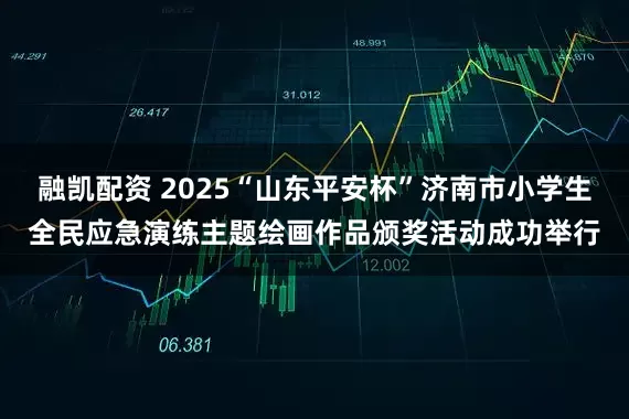 融凯配资 2025“山东平安杯”济南市小学生全民应急演练主题绘画作品颁奖活动成功举行