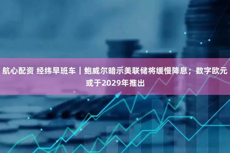 航心配资 经纬早班车｜鲍威尔暗示美联储将缓慢降息；数字欧元或于2029年推出