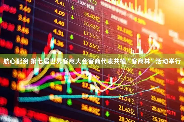 航心配资 第七届世界客商大会客商代表共植“客商林”活动举行